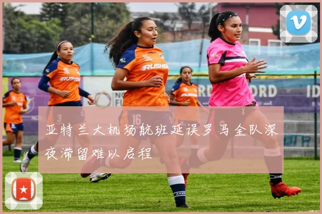 亚特兰大机场航班延误罗马全队深夜滞留难以启程