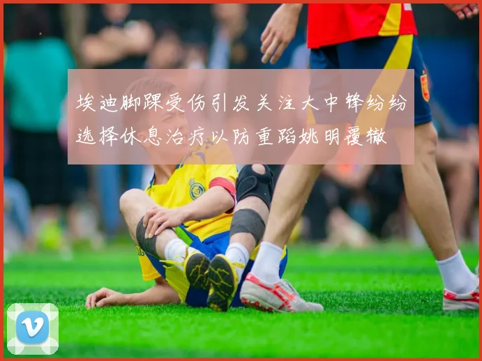 埃迪脚踝受伤引发关注大中锋纷纷选择休息治疗以防重蹈姚明覆辙