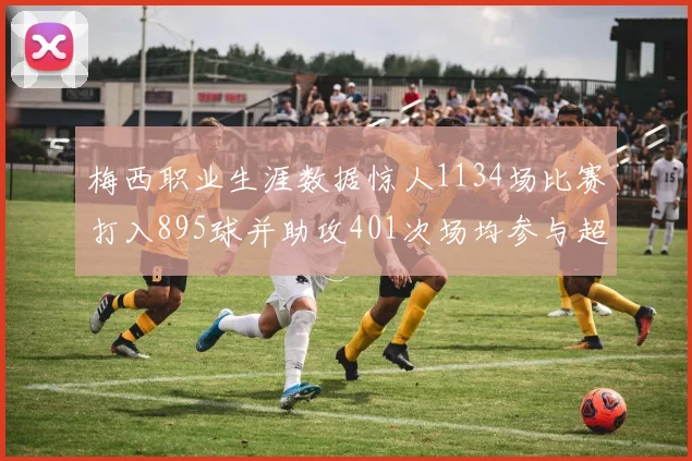 梅西职业生涯数据惊人1134场比赛打入895球并助攻401次场均参与超过一球